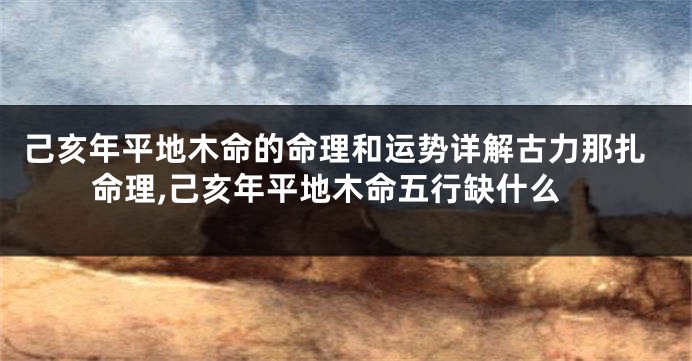 己亥年平地木命的命理和运势详解古力那扎命理,己亥年平地木命五行缺什么