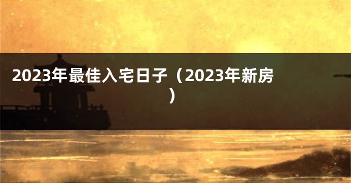 2023年最佳入宅日子（2023年新房）