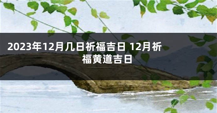 2023年12月几日祈福吉日 12月祈福黄道吉日