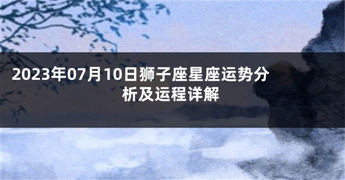 2023年07月10日狮子座星座运势分析及运程详解