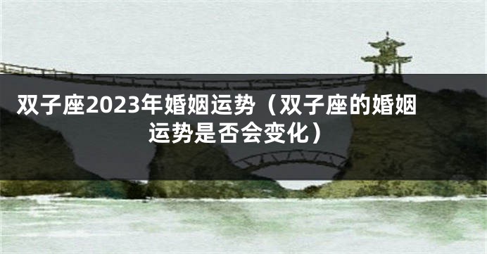 双子座2023年婚姻运势（双子座的婚姻运势是否会变化）