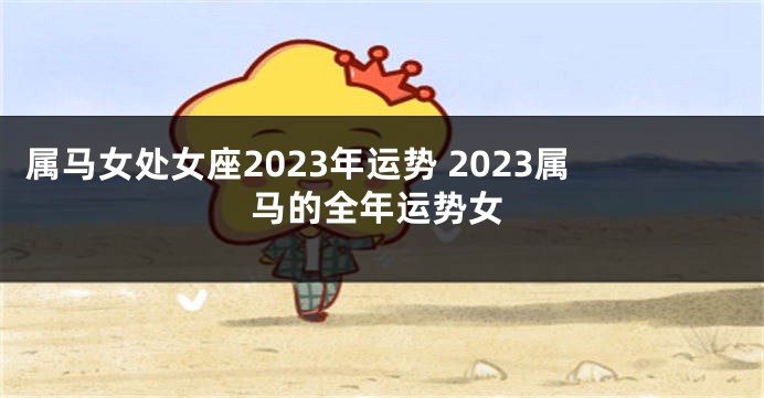 属马女处女座2023年运势 2023属马的全年运势女