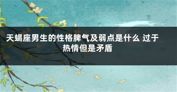 天蝎座男生的性格脾气及弱点是什么 过于热情但是矛盾