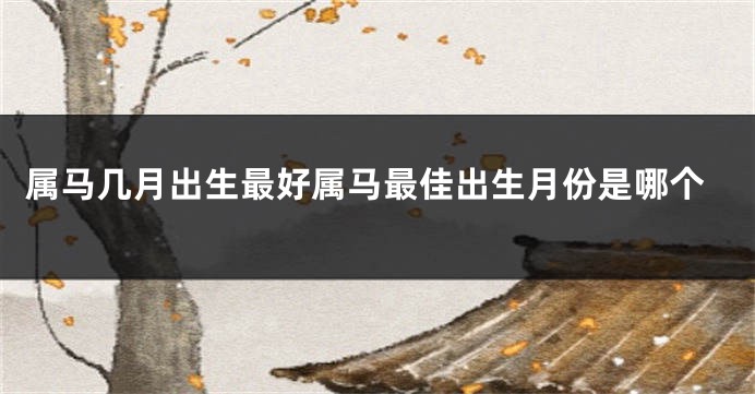 属马几月出生最好属马最佳出生月份是哪个