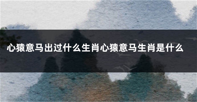 心猿意马出过什么生肖心猿意马生肖是什么