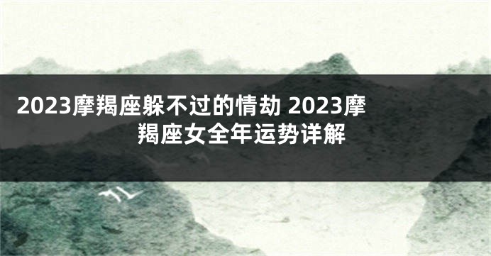 2023摩羯座躲不过的情劫 2023摩羯座女全年运势详解