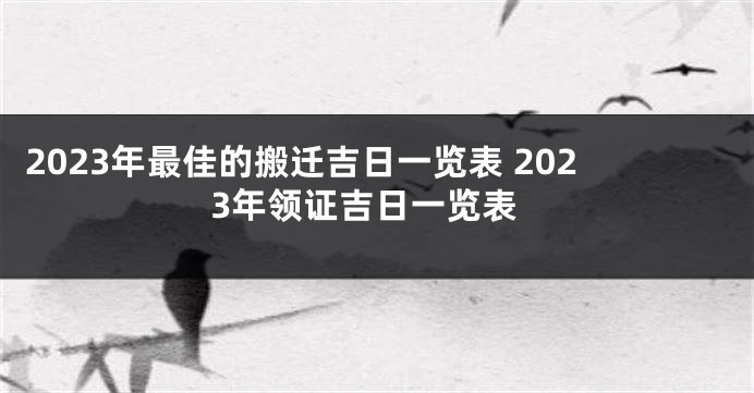 2023年最佳的搬迁吉日一览表 2023年领证吉日一览表