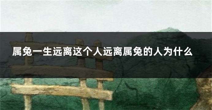 属兔一生远离这个人远离属兔的人为什么