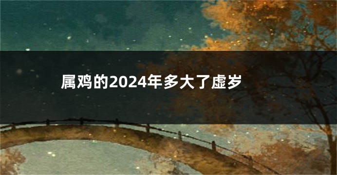 属鸡的2024年多大了虚岁