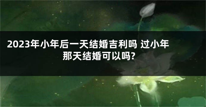 2023年小年后一天结婚吉利吗 过小年那天结婚可以吗?