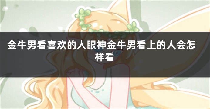 金牛男看喜欢的人眼神金牛男看上的人会怎样看