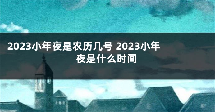 2023小年夜是农历几号 2023小年夜是什么时间