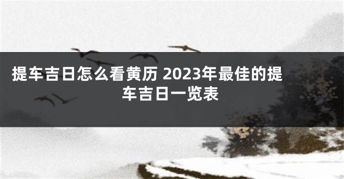 提车吉日怎么看黄历 2023年最佳的提车吉日一览表