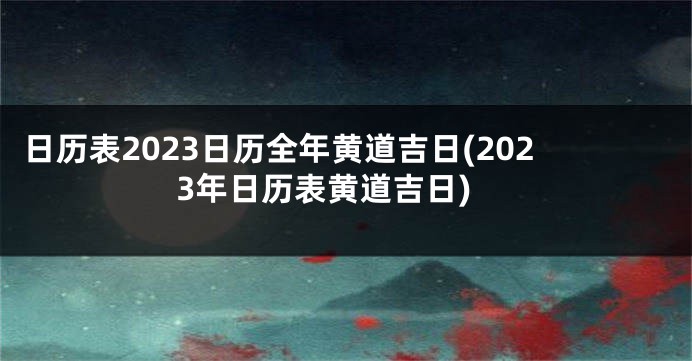 日历表2023日历全年黄道吉日(2023年日历表黄道吉日)