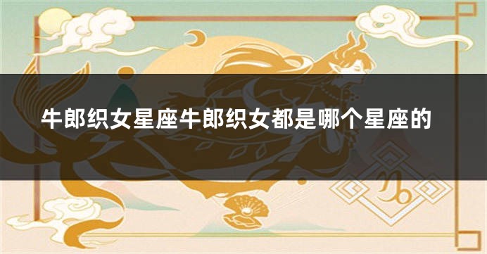 牛郎织女星座牛郎织女都是哪个星座的