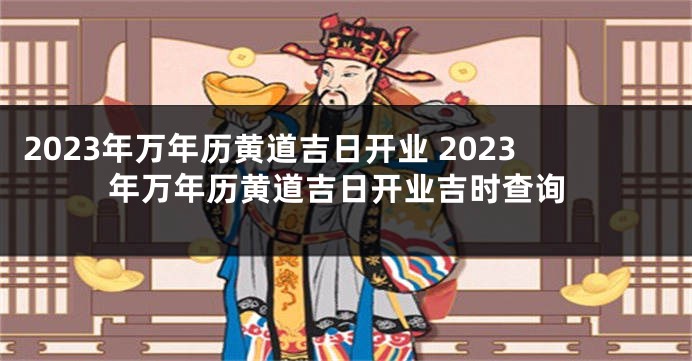 2023年万年历黄道吉日开业 2023年万年历黄道吉日开业吉时查询