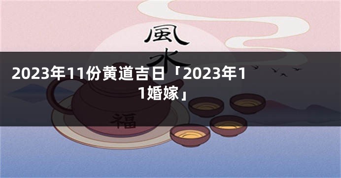 2023年11份黄道吉日「2023年11婚嫁」
