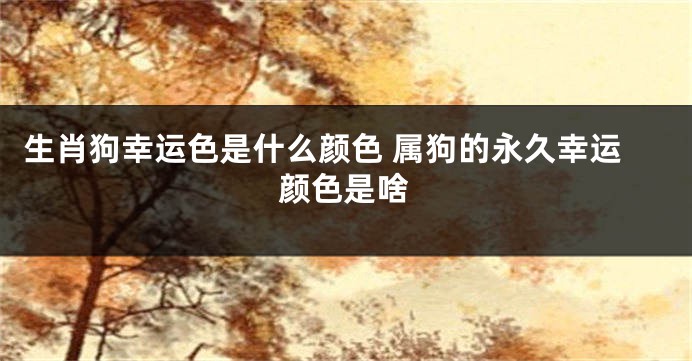生肖狗幸运色是什么颜色 属狗的永久幸运颜色是啥