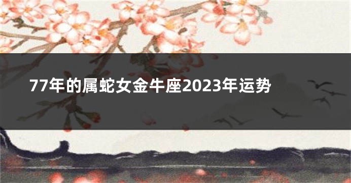 77年的属蛇女金牛座2023年运势