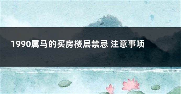 1990属马的买房楼层禁忌 注意事项