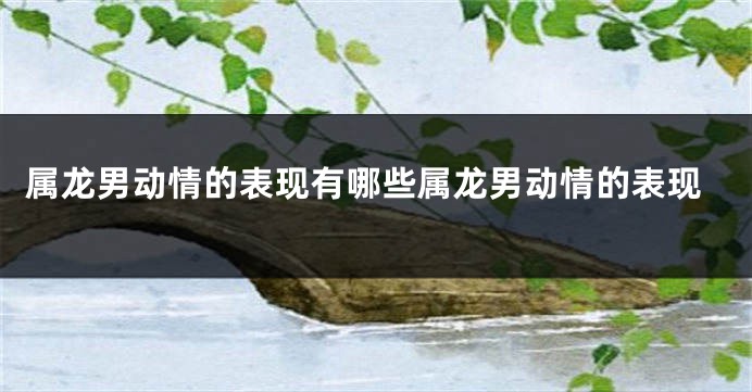 属龙男动情的表现有哪些属龙男动情的表现