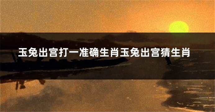 玉兔出宫打一准确生肖玉兔出宫猜生肖