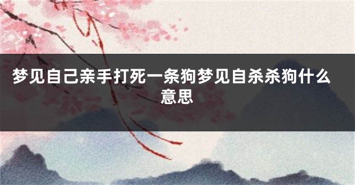 梦见自己亲手打死一条狗梦见自杀杀狗什么意思