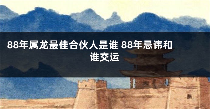 88年属龙最佳合伙人是谁 88年忌讳和谁交运