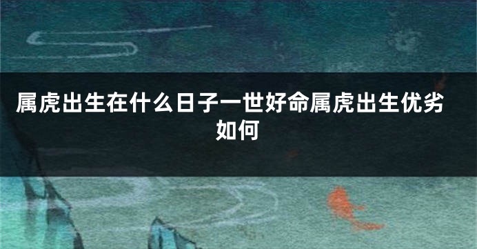 属虎出生在什么日子一世好命属虎出生优劣如何