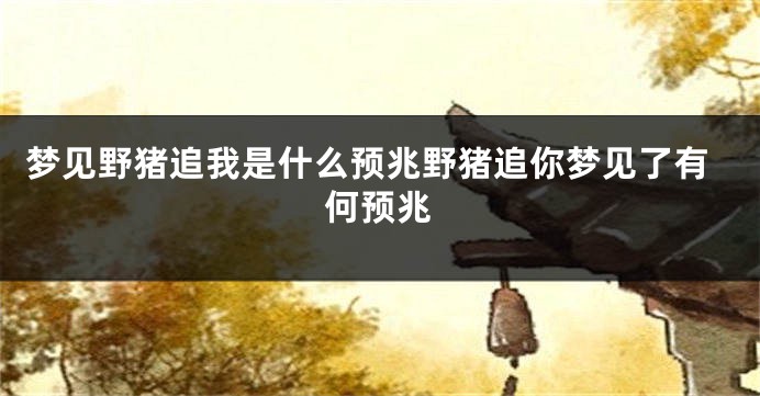 梦见野猪追我是什么预兆野猪追你梦见了有何预兆