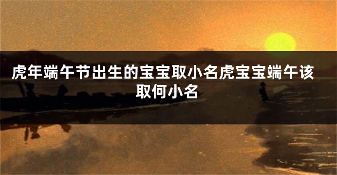 虎年端午节出生的宝宝取小名虎宝宝端午该取何小名