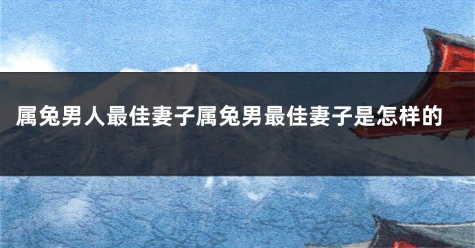 属兔男人最佳妻子属兔男最佳妻子是怎样的