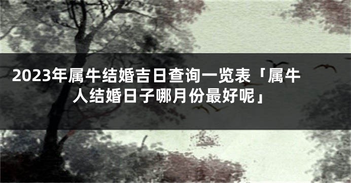 2023年属牛结婚吉日查询一览表「属牛人结婚日子哪月份最好呢」