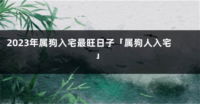 2023年属狗入宅最旺日子「属狗人入宅」