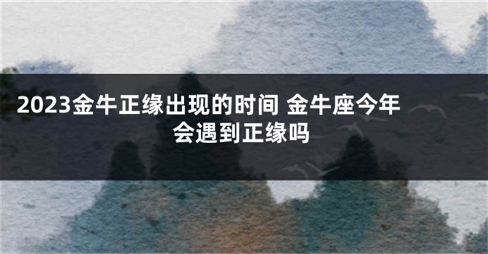 2023金牛正缘出现的时间 金牛座今年会遇到正缘吗