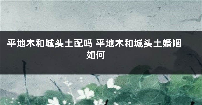 平地木和城头土配吗 平地木和城头土婚姻如何 