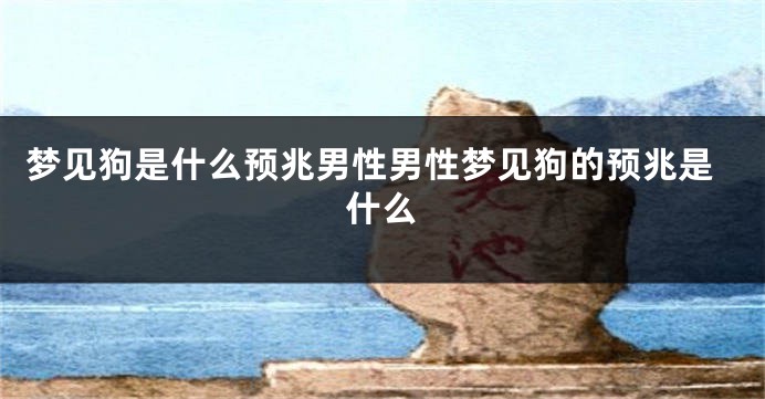 梦见狗是什么预兆男性男性梦见狗的预兆是什么