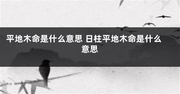 平地木命是什么意思 日柱平地木命是什么意思