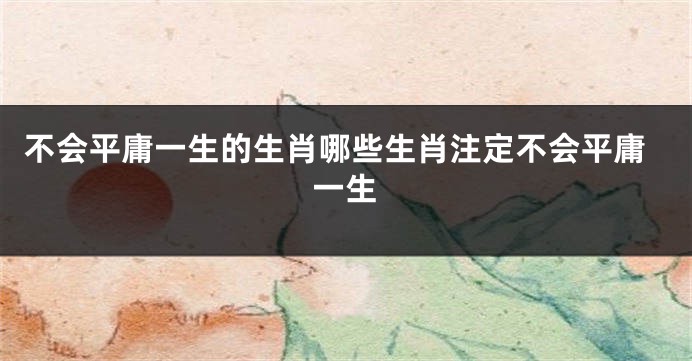 不会平庸一生的生肖哪些生肖注定不会平庸一生
