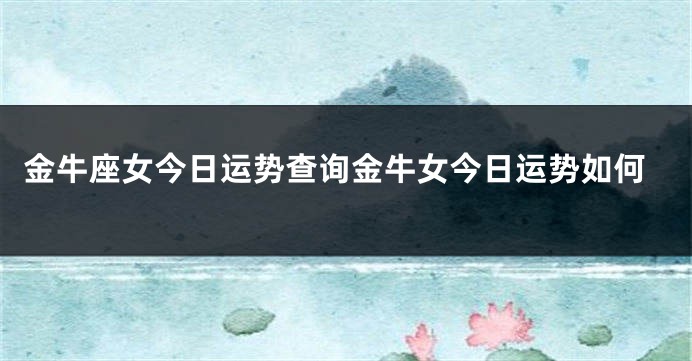 金牛座女今日运势查询金牛女今日运势如何