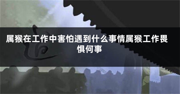 属猴在工作中害怕遇到什么事情属猴工作畏惧何事