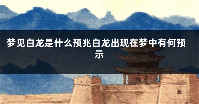 梦见白龙是什么预兆白龙出现在梦中有何预示