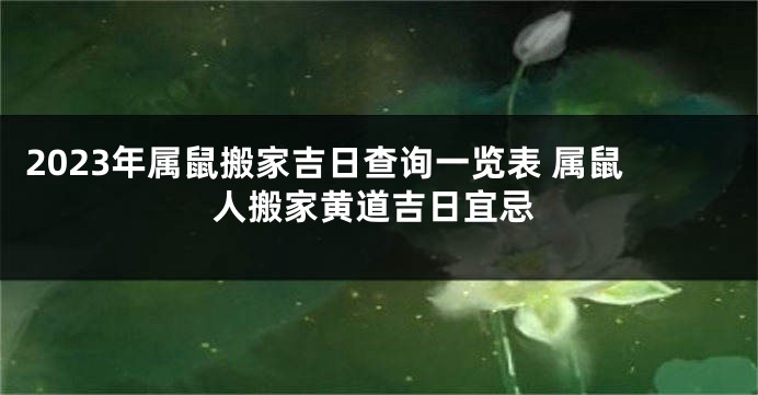2023年属鼠搬家吉日查询一览表 属鼠人搬家黄道吉日宜忌