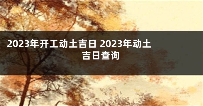 2023年开工动土吉日 2023年动土吉日查询