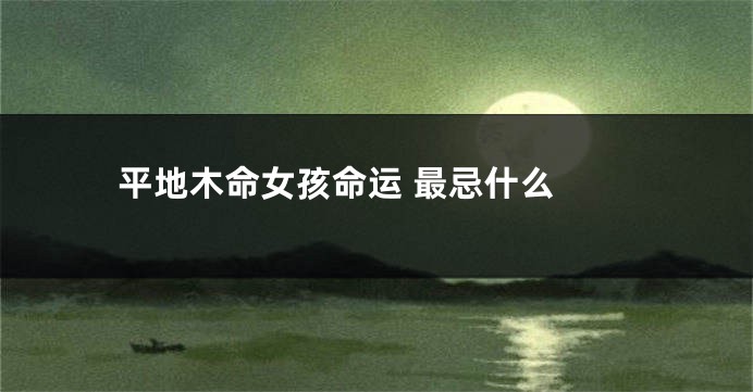 平地木命女孩命运 最忌什么 