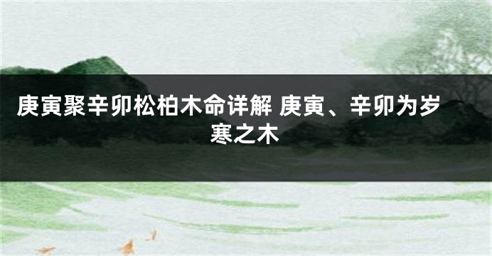 庚寅聚辛卯松柏木命详解 庚寅、辛卯为岁寒之木