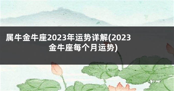 属牛金牛座2023年运势详解(2023金牛座每个月运势)