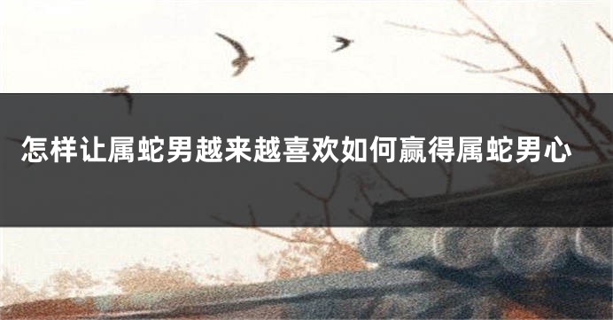 怎样让属蛇男越来越喜欢如何赢得属蛇男心
