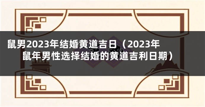 鼠男2023年结婚黄道吉日（2023年鼠年男性选择结婚的黄道吉利日期）