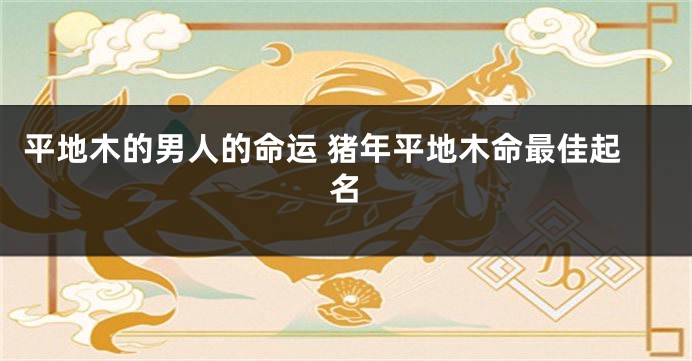 平地木的男人的命运 猪年平地木命最佳起名
